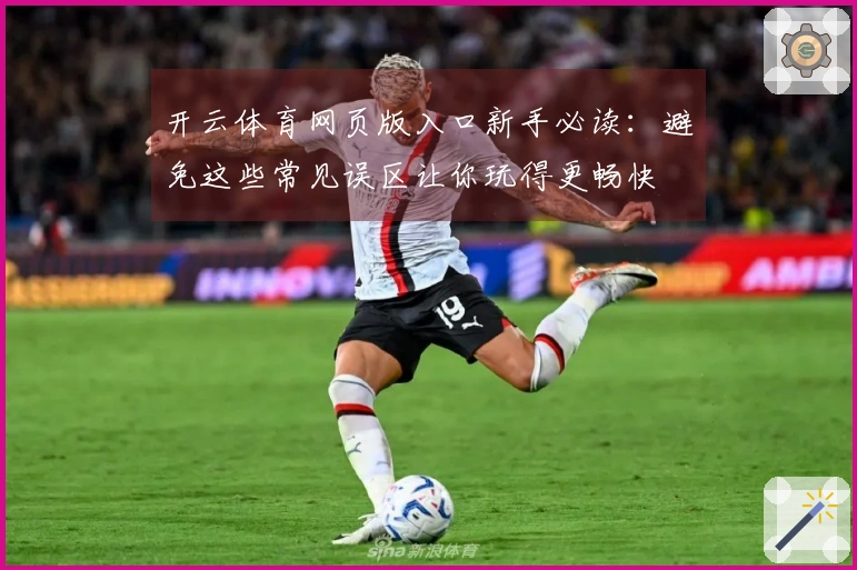 开云体育网页版入口新手必读：避免这些常见误区让你玩得更畅快