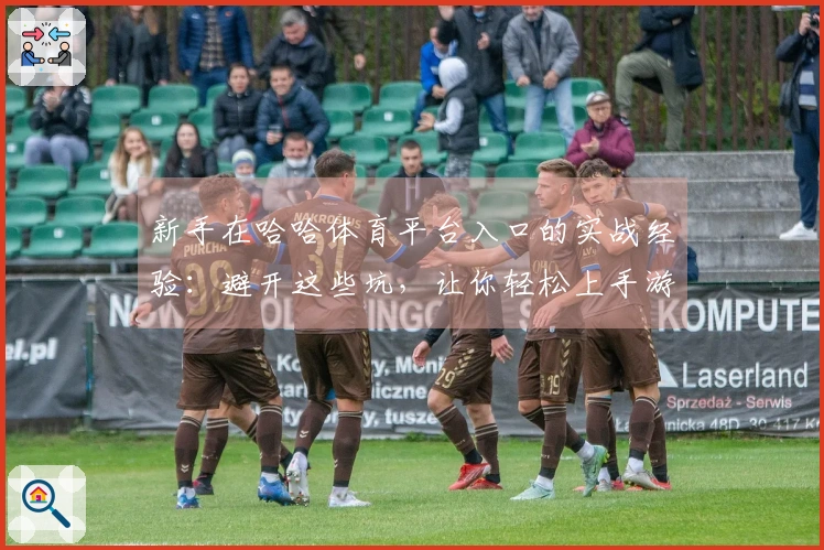 新手在哈哈体育平台入口的实战经验：避开这些坑，让你轻松上手游戏!