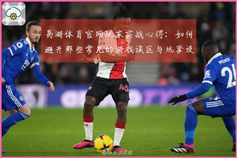 易游体育官网玩家实战心得：如何避开那些常见的游戏误区与坑爹设计