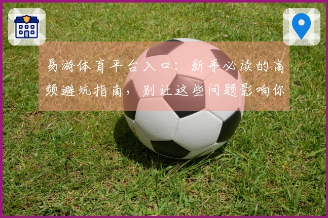 易游体育平台入口：新手必读的高频避坑指南，别让这些问题影响你的游戏体验！