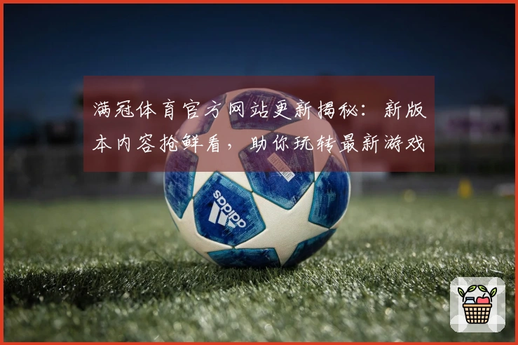 满冠体育官方网站更新揭秘：新版本内容抢鲜看，助你玩转最新游戏乐趣！