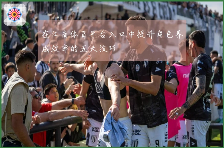 在江南体育平台入口中提升角色养成效率的五大技巧