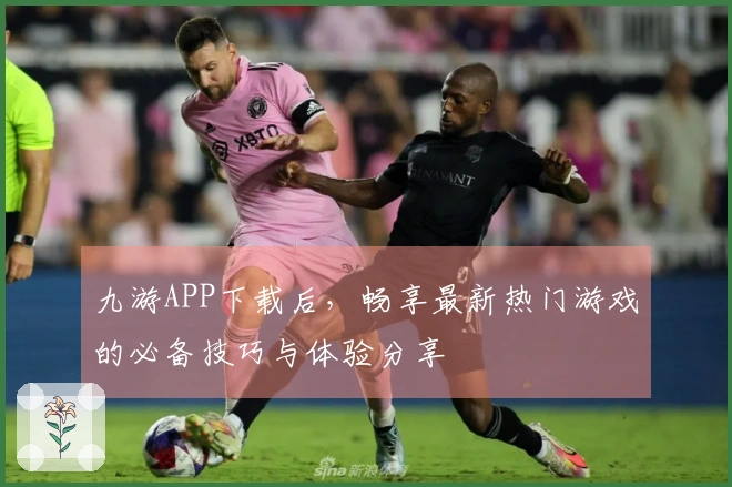 九游APP下载后，畅享最新热门游戏的必备技巧与体验分享