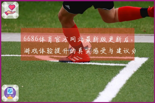 6686体育官方网站最新版更新后，游戏体验提升的真实感受与建议分享
