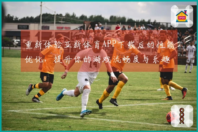 重新体验亚新体育APP下载后的性能优化，提升你的游戏流畅度与乐趣