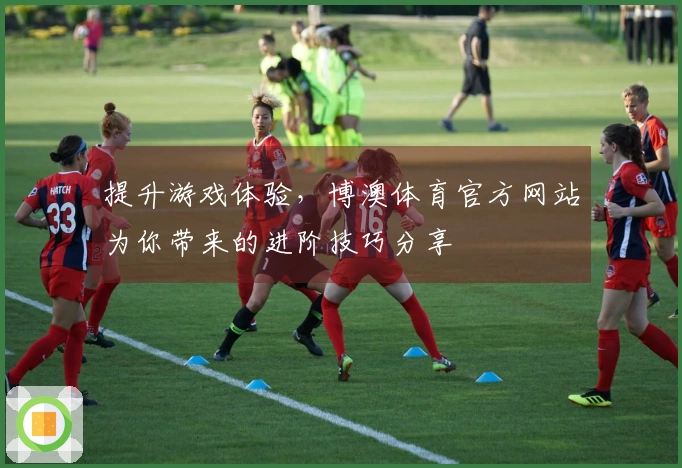 提升游戏体验，博澳体育官方网站为你带来的进阶技巧分享
