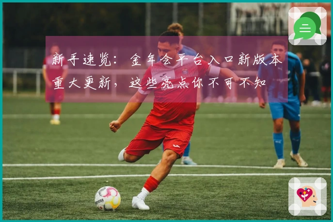 新手速览：金年会平台入口新版本重大更新，这些亮点你不可不知