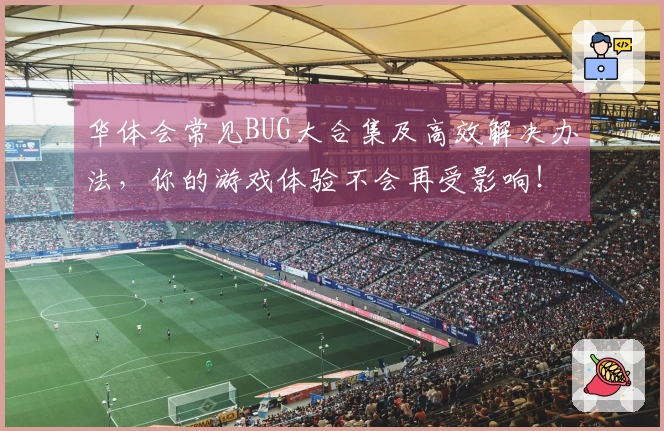 华体会常见BUG大合集及高效解决办法，你的游戏体验不会再受影响！