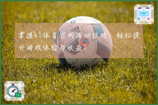 掌握k1体育官网活动技巧，轻松提升游戏体验与收益！