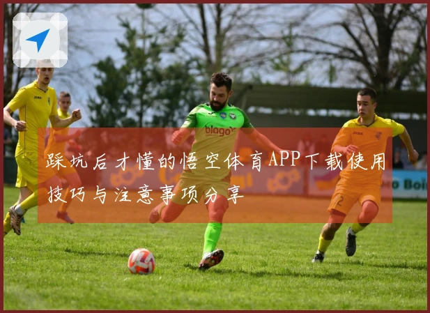 踩坑后才懂的悟空体育APP下载使用技巧与注意事项分享