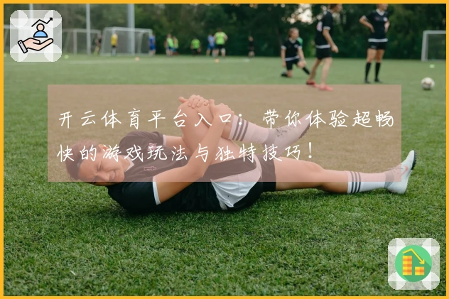 开云体育平台入口：带你体验超畅快的游戏玩法与独特技巧！