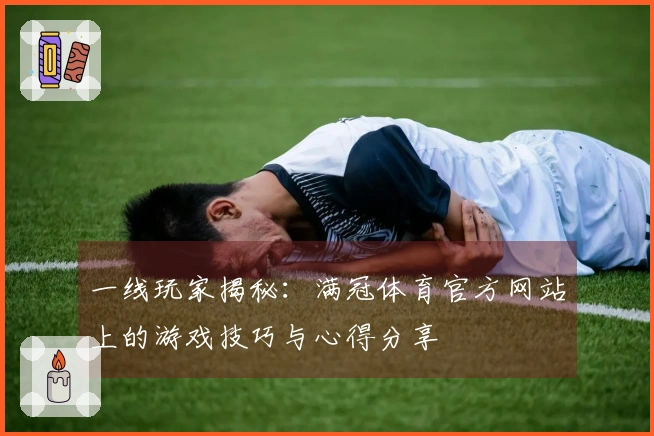 一线玩家揭秘：满冠体育官方网站上的游戏技巧与心得分享
