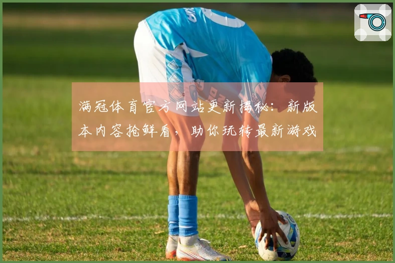 满冠体育官方网站更新揭秘：新版本内容抢鲜看，助你玩转最新游戏乐趣！