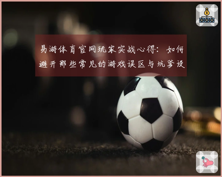 易游体育官网玩家实战心得：如何避开那些常见的游戏误区与坑爹设计