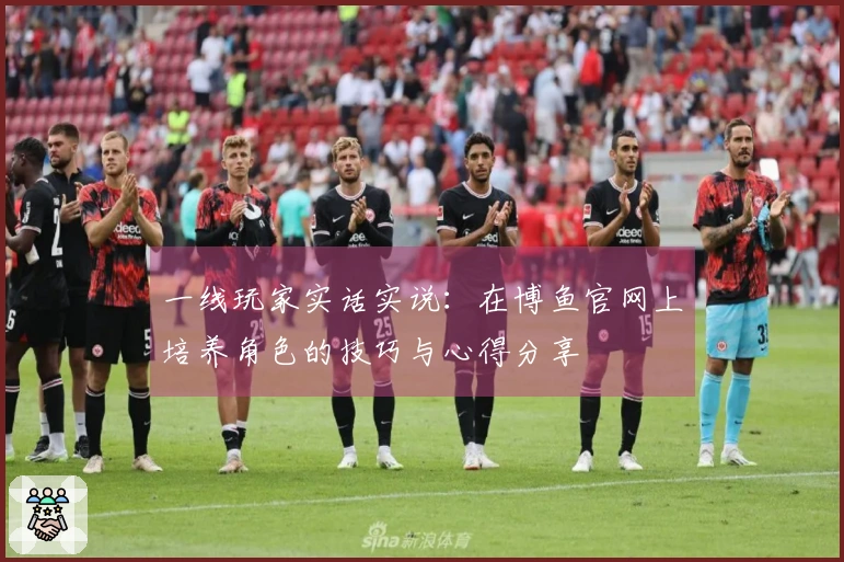 一线玩家实话实说：在博鱼官网上培养角色的技巧与心得分享