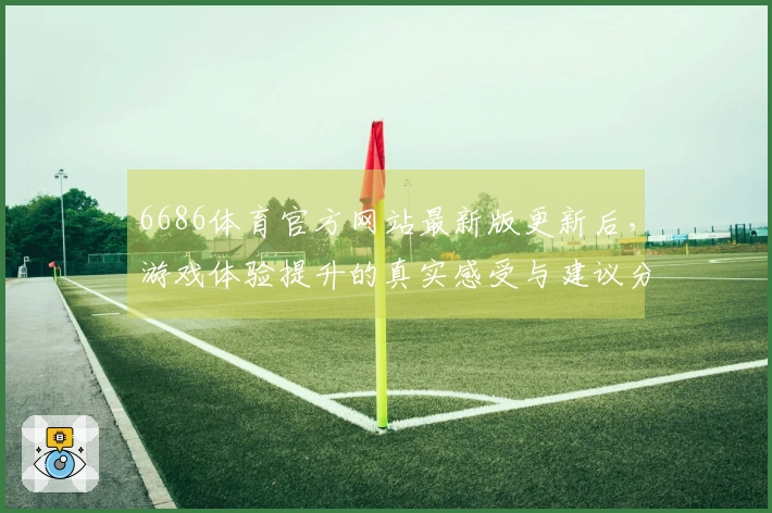 6686体育官方网站最新版更新后，游戏体验提升的真实感受与建议分享