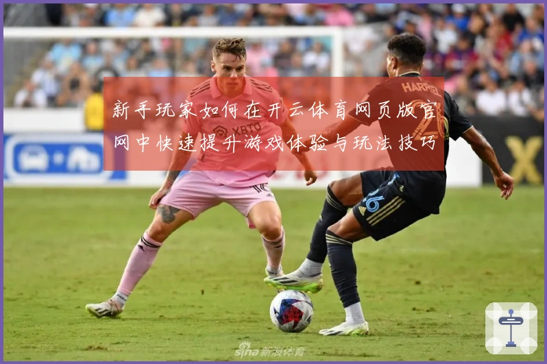 新手玩家如何在开云体育网页版官网中快速提升游戏体验与玩法技巧