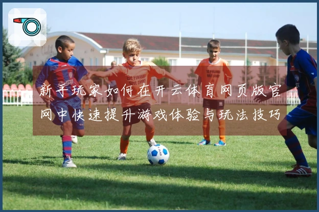 新手玩家如何在开云体育网页版官网中快速提升游戏体验与玩法技巧